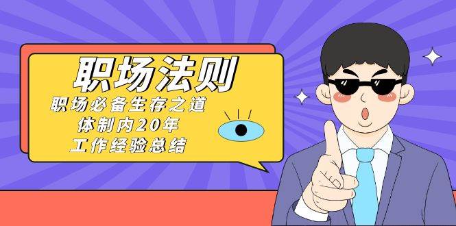 《职场法则》职场必备生存之道，体制内20年 工作经验总结（17节课）-创途网