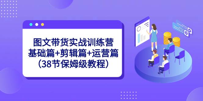 图文带货实战训练营：基础篇+剪辑篇+运营篇（38节保姆级教程）-创途网
