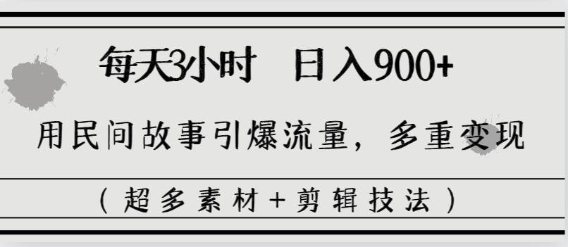 每天三小时日入900+，用民间故事引爆流量，多重变现（超多素材+剪辑技法）-创途网