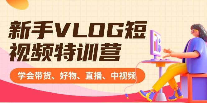 新手VLOG短视频特训营：学会带货、好物、直播、中视频、赚Q方法（16节课）-创途网