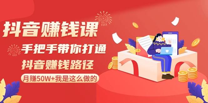 抖音赚钱课-手把手带你打通抖音赚钱路径：月赚50W+我是这么做的！-创途网