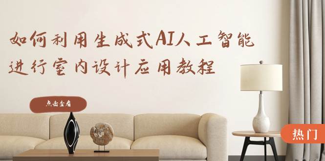 如何利用生成式AI人工智能进行室内设计应用教程（22节课）-创途网
