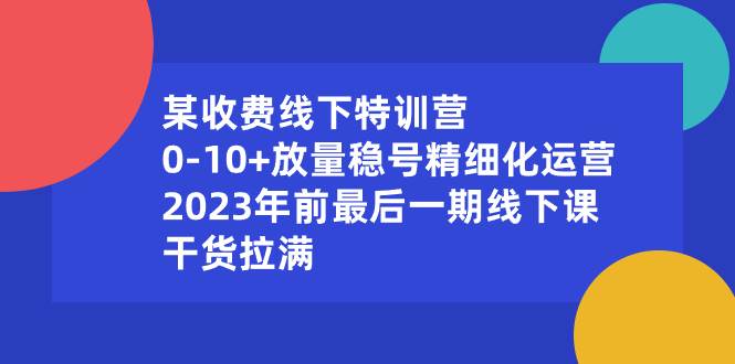 某收费线下特训营：0-10+放量稳号精细化运营，2023年前最后一期线下课，干货拉满-创途网