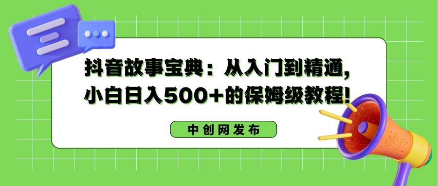 抖音故事宝典：从入门到精通，小白日入500+的保姆级教程！-创途网