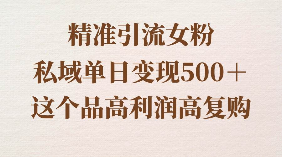精准引流女粉，私域单日变现500＋，高利润高复购，保姆级实操教程分享-创途网