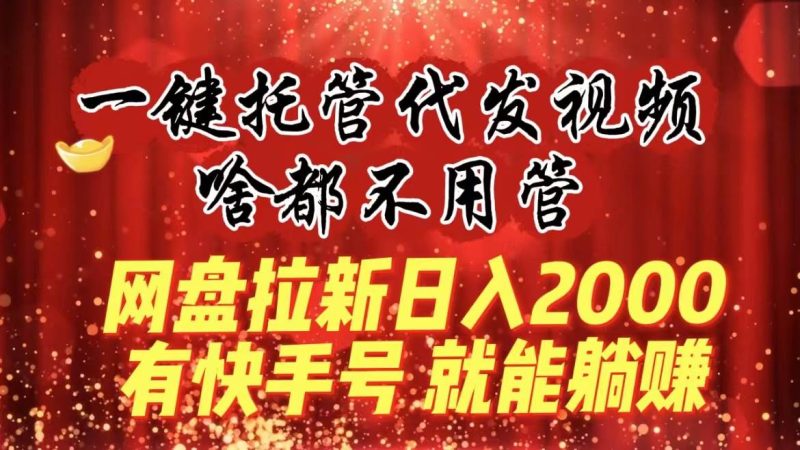 一键托管代发视频，啥都不用管，网盘拉新日入2000+，有快手号就能躺赚-创途网