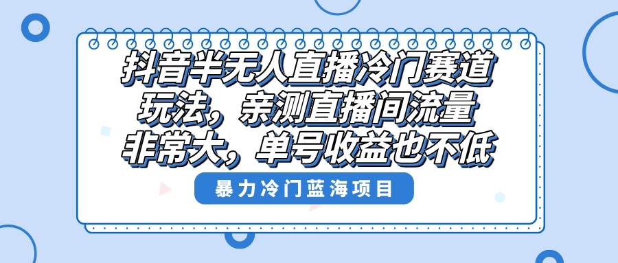 抖音半无人直播冷门赛道玩法，直播间流量非常大，单号收益也不低！-创途网