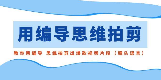 用编导的思维拍剪，教你用编导 思维拍剪出爆款视频片段（镜头语言）-创途网