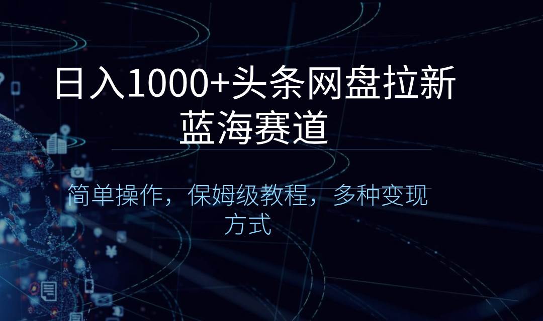 日入1000+头条网盘拉新蓝海赛道，简单操作，保姆级教程，多种变现方式-创途网