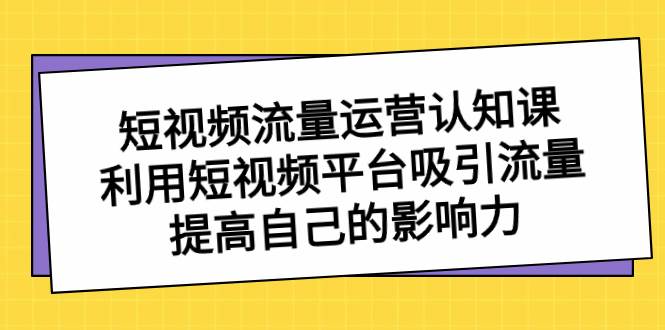 短视频流量-运营认知课，利用短视频平台吸引流量，提高自己的影响力-创途网