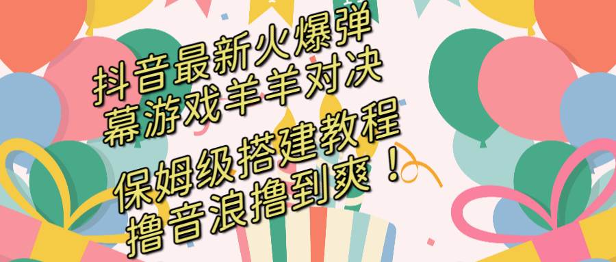 抖音最新火爆弹幕游戏羊羊对决，保姆级搭建开播教程，撸音浪直接撸到爽！-创途网