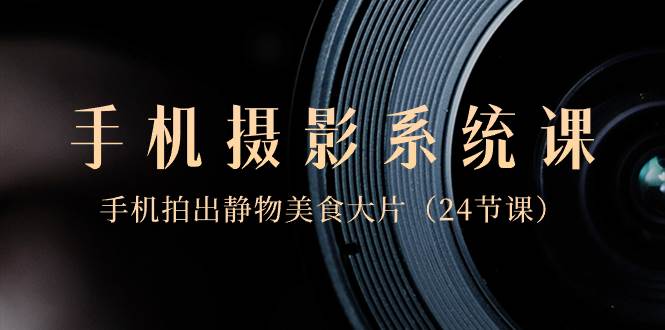 0基础-手机摄影系统课，手机拍出静物美食大片（24节课）-创途网