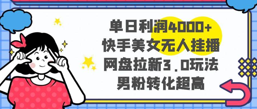 单日利润4000+快手美女无人挂播，网盘拉新3.0玩法，男粉转化超高-创途网
