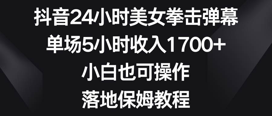 抖音24小时美女拳击弹幕，单场5小时收入1700+，小白也可操作，落地保姆教程-创途网