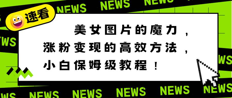 美女图片的魔力，涨粉变现的高效方法，小白保姆级教程！-创途网