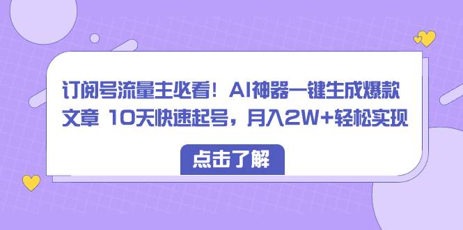 订阅号流量主必看！AI神器一键生成爆款文章 10天快速起号，月入2W+轻松实现-创途网