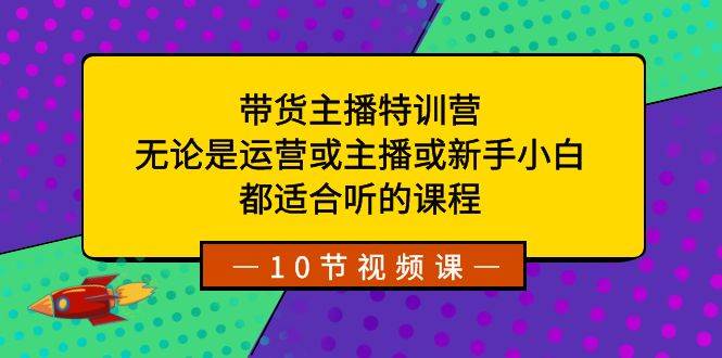 带货主播特训营：无论是运营或主播或新手小白，都适合听的课程-创途网