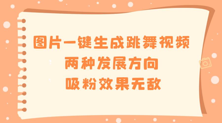 图片一键生成跳舞视频，两种发展方向，吸粉效果无敌-创途网