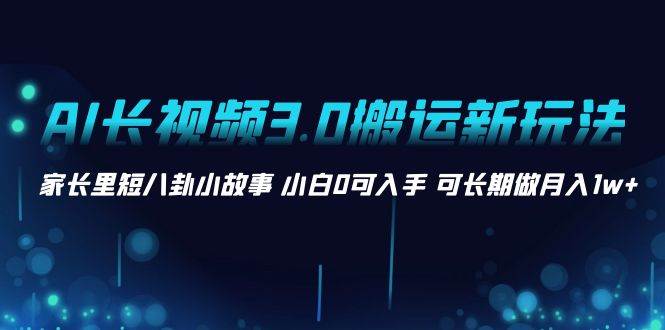 AI长视频3.0搬运新玩法 家长里短八卦小故事 小白0可入手 可长期做月入1w+-创途网