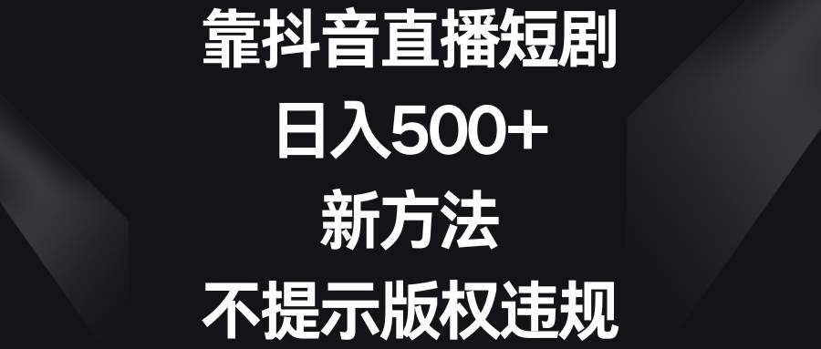 靠抖音直播短剧，日入500+，新方法、不提示版权违规-创途网