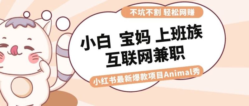 适合小白 宝妈 上班族 大学生互联网兼职 小红书爆款项目Animal秀，月入1W-创途网