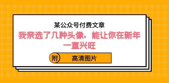 某公众号付费文章：我亲选了几种头像，能让你在新年一直兴旺（附高清图片）-创途网