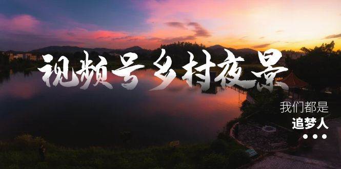 视频号乡村夜景治愈视频课程，一条龙实操玩法（教程+素材+软件）-创途网