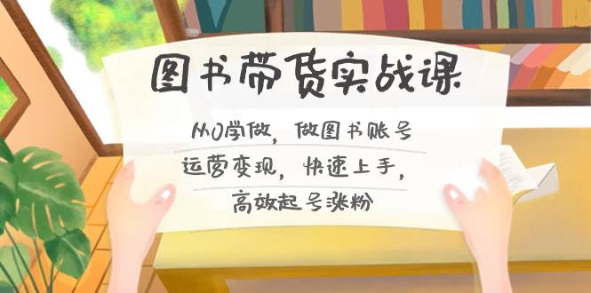 图书带货实战课2.0，从0学做，做图书账号运营变现，快速上手，高效起号涨粉-创途网