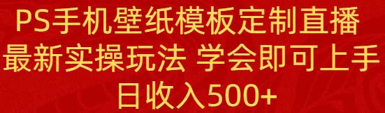 PS手机壁纸模板定制直播  最新实操玩法 学会即可上手 日收入500+-创途网