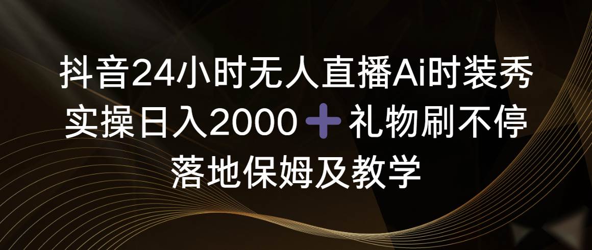 抖音24小时无人直播Ai时装秀，实操日入2000+，礼物刷不停，落地保姆及教学-创途网