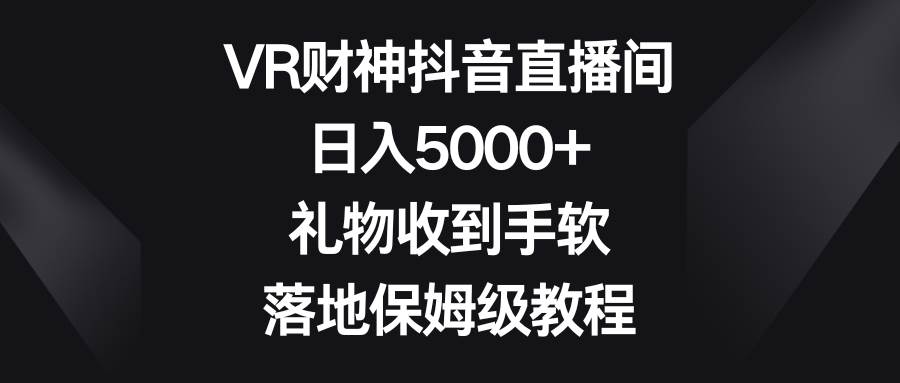 VR财神抖音直播间，日入5000+，礼物收到手软，落地保姆级教程-创途网