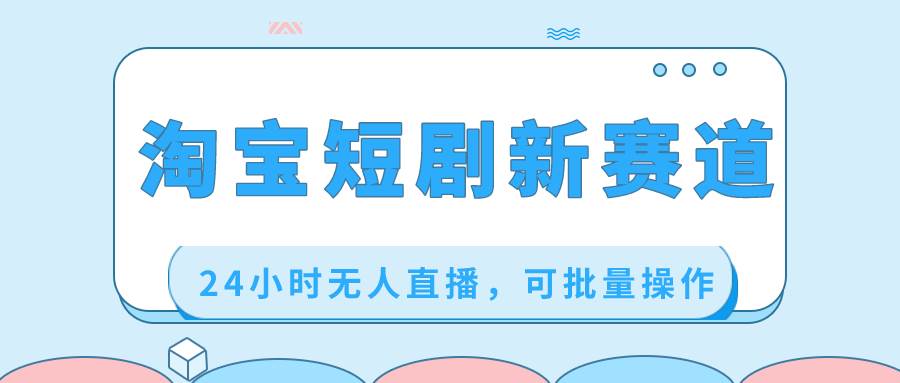 淘宝短剧新赛道，24小时无人直播，可批量操作-创途网