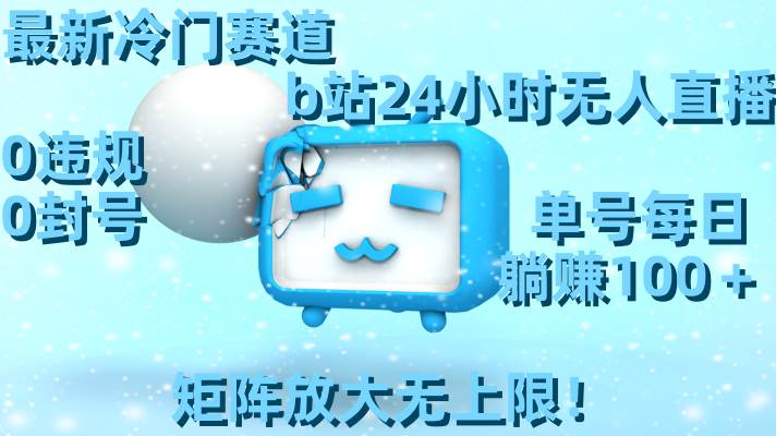 最新冷门赛道，b站24小时无人直播，0违规0封号，单号每日躺赚100＋，矩阵放大无上限！-创途网