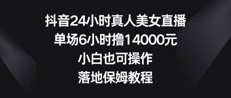 抖音24小时真人美女直播,单场6小时撸14000元,小白也可操作,落地保姆教程-创途网
