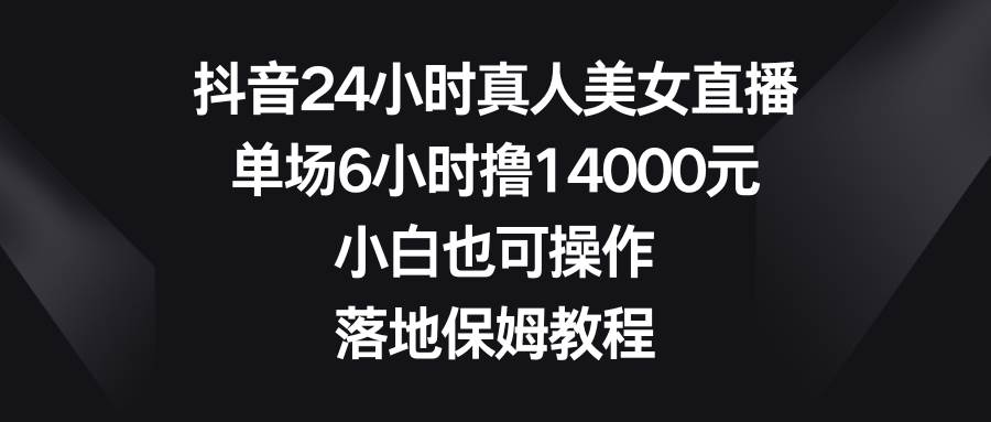 抖音24小时真人美女直播，单场6小时撸14000元，小白也可操作，落地保姆教程-创途网