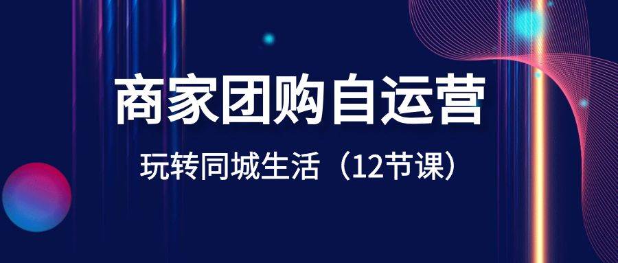 商家团购自运营-玩转同城生活（12节课）-创途网