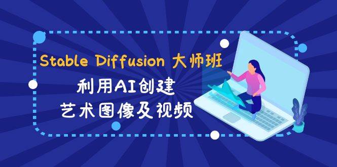 Stable Diffusion 大师班: 利用AI创建艺术图像及视频-31视频课-中英字幕-创途网