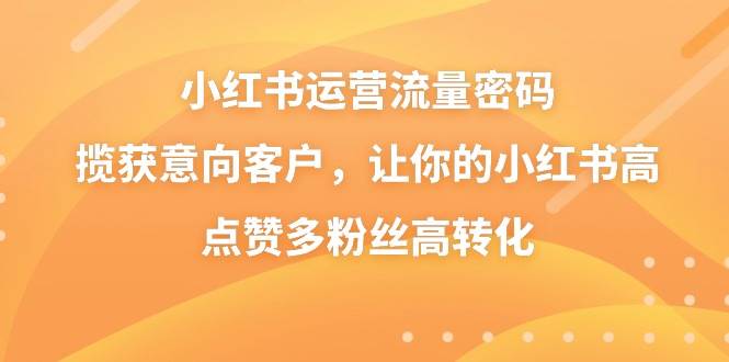 小红书运营流量密码，揽获意向客户，让你的小红书高点赞多粉丝高转化-创途网