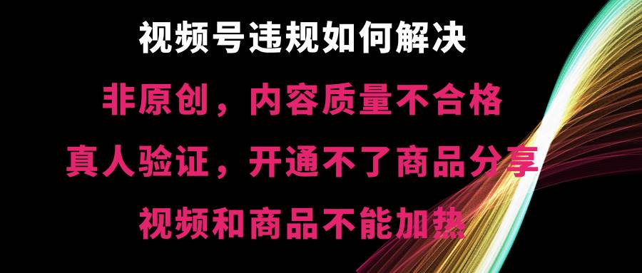 视频号【非原创，内容质量不合格，真人验证，开通不了商品分享功能，视频和商品不能加热】违规如何解决-创途网