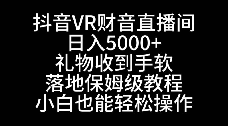 抖音VR财神直播间，日入5000+，礼物收到手软，落地式保姆级教程，小白也…-创途网