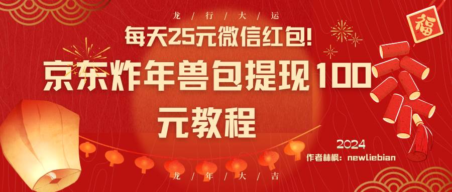 每天25元微信红包！京东炸年兽包提现100元教程-创途网