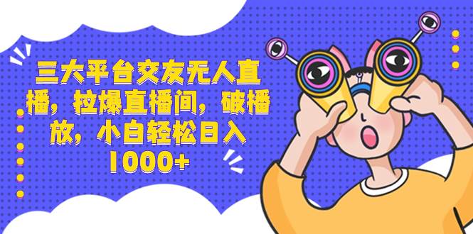 三大平台交友无人直播，拉爆直播间，破播放，小白轻松日入1000+-创途网