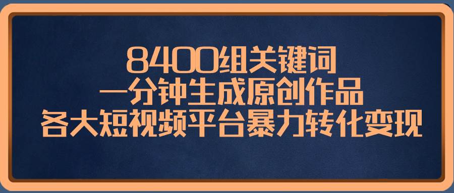 8400组关键词，一分钟生成原创作品，各大短视频平台暴力转化变现-创途网