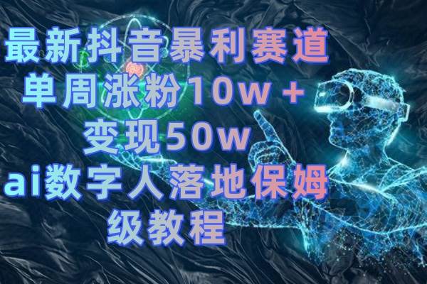 最新抖音暴利赛道，单周涨粉10w＋变现50w的ai数字人落地保姆级教程-创途网