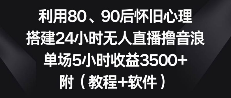 利用80、90后怀旧心理,搭建24小时无人直播撸音浪,单场5小时收益3500+…-创途网