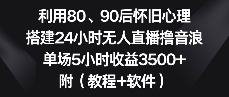 利用80、90后怀旧心理，搭建24小时无人直播撸音浪，单场5小时收益3500+…-创途网