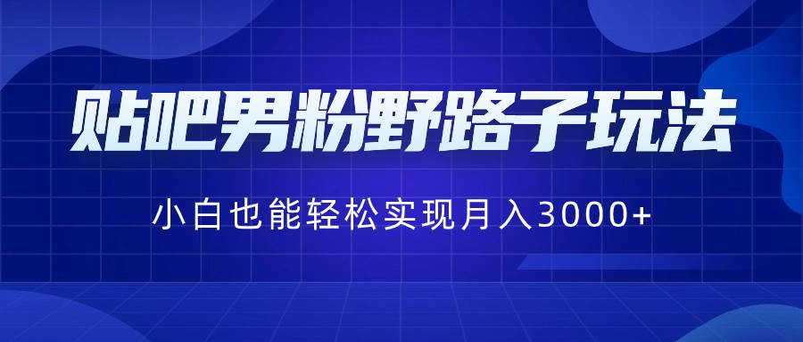 贴吧男粉野路子玩法，小白也能轻松实现月入3000+-创途网