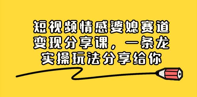 短视频情感婆媳赛道变现分享课，一条龙实操玩法分享给你-创途网