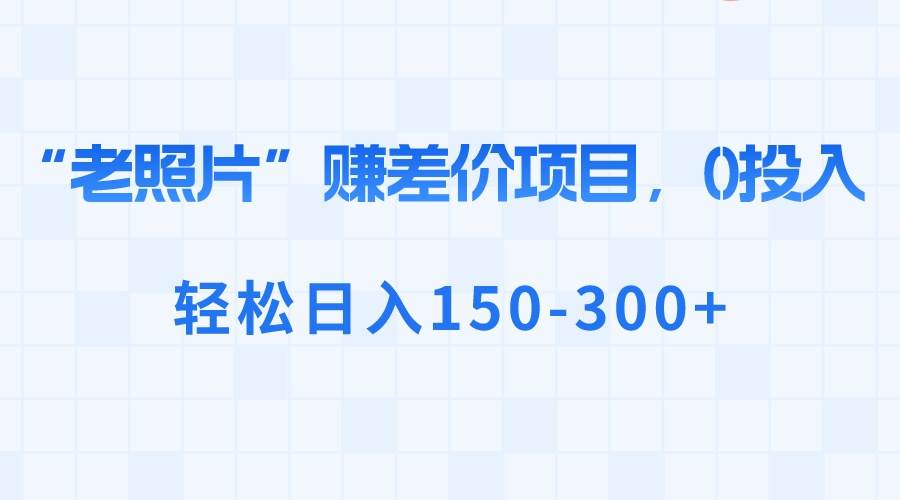 “老照片”赚差价，0投入，轻松日入150-300+-创途网