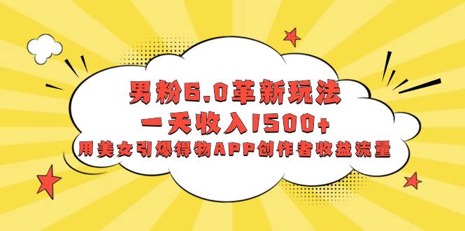 男粉6.0革新玩法，一天收入1500+，用美女引爆得物APP创作者收益流量-创途网